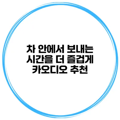 차 안에서 보내는 시간을 더 즐겁게 카오디오 추천