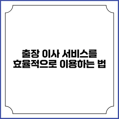 출장 이사 서비스를 효율적으로 이용하는 법