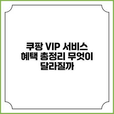 쿠팡 VIP 서비스 혜택 총정리: 무엇이 달라질까?