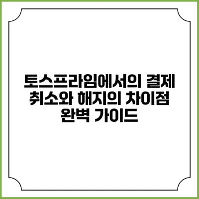 토스프라임에서의 결제 취소와 해지의 차이점 완벽 가이드