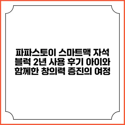 파파스토이 스마트맥 자석 블럭 2년 사용 후기: 아이와 함께한 창의력 증진의 여정
