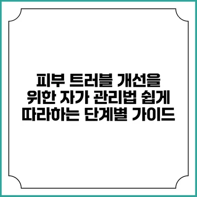 피부 트러블 개선을 위한 자가 관리법: 쉽게 따라하는 단계별 가이드