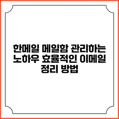 한메일 메일함 관리하는 노하우: 효율적인 이메일 정리 방법